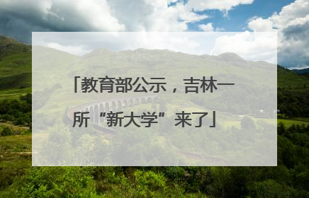 教育部公示，吉林一所“新大学”来了