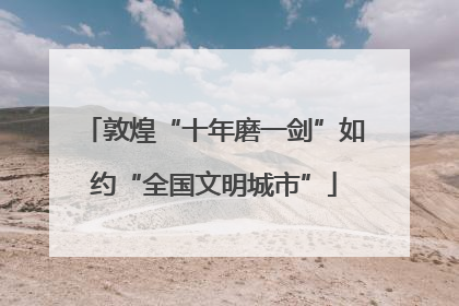 敦煌“十年磨一剑”如约“全国文明城市”