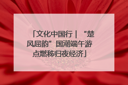 文化中国行｜“楚风屈韵”国潮端午游点燃秭归夜经济
