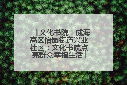 文化书院丨威海高区怡园街道兴业社区：文化书院点亮群众幸福生活
