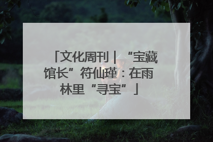文化周刊｜“宝藏馆长”符仙瑾：在雨林里“寻宝”