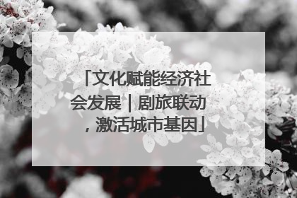 文化赋能经济社会发展｜剧旅联动，激活城市基因