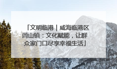 文明临港｜威海临港区蔄山镇：文化赋能，让群众家门口尽享幸福生活
