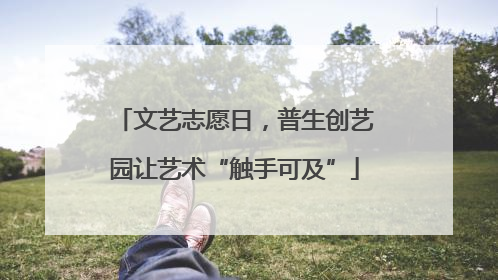 文艺志愿日，普生创艺园让艺术“触手可及”