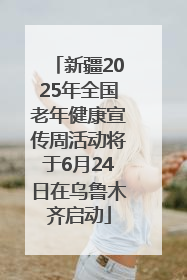 新疆2025年全国老年健康宣传周活动将于6月24日在乌鲁木齐启动
