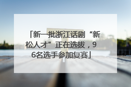 新一批浙江话剧“新松人才”正在选拔，96名选手参加复赛