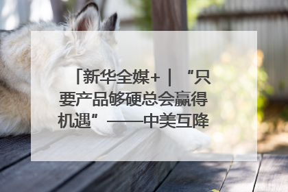 新华全媒+｜“只要产品够硬总会赢得机遇”——中美互降关税落地一线观察