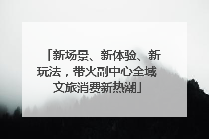 新场景、新体验、新玩法，带火副中心全域文旅消费新热潮