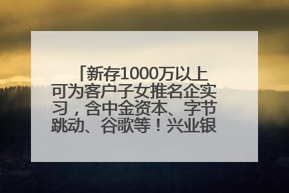 新存1000万以上可为客户子女推名企实习，含中金资本、字节跳动、谷歌等！兴业银行回应：属实