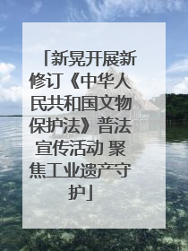 新晃开展新修订《中华人民共和国文物保护法》普法宣传活动 聚焦工业遗产守护