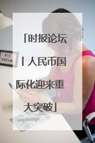 时报论坛丨人民币国际化迎来重大突破