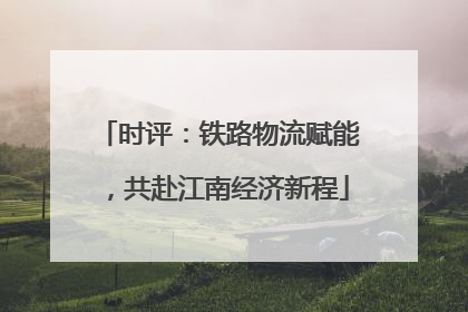 时评：铁路物流赋能，共赴江南经济新程