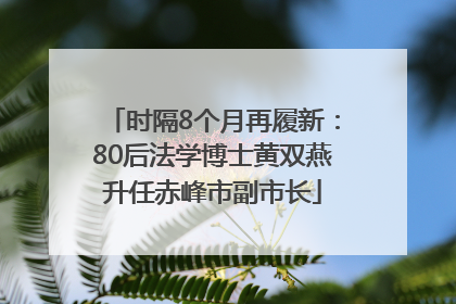 时隔8个月再履新：80后法学博士黄双燕升任赤峰市副市长