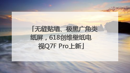 无缝贴墙、极黑广角类纸屏，618创维壁纸电视Q7F Pro上新