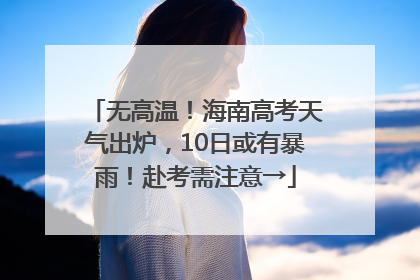 无高温！海南高考天气出炉，10日或有暴雨！赴考需注意→
