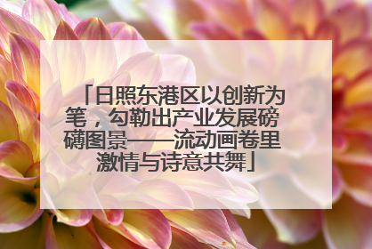 日照东港区以创新为笔，勾勒出产业发展磅礴图景——流动画卷里 激情与诗意共舞