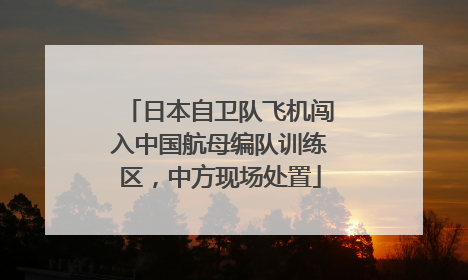 日本自卫队飞机闯入中国航母编队训练区，中方现场处置