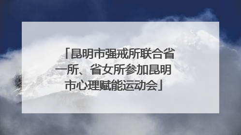 昆明市强戒所联合省一所、省女所参加昆明市心理赋能运动会