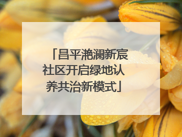 昌平滟澜新宸社区开启绿地认养共治新模式