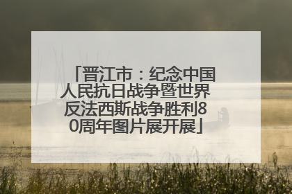 晋江市：纪念中国人民抗日战争暨世界反法西斯战争胜利80周年图片展开展