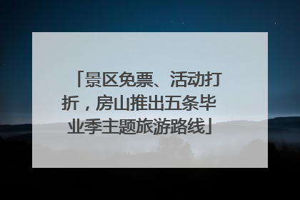 景区免票、活动打折，房山推出五条毕业季主题旅游路线