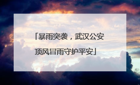 暴雨突袭，武汉公安顶风冒雨守护平安