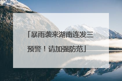 暴雨袭来湖南连发三预警！请加强防范