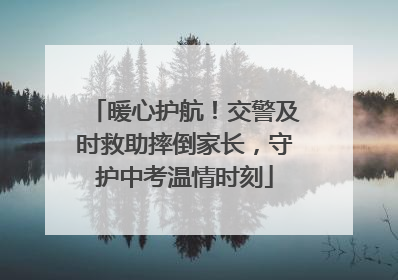 暖心护航！交警及时救助摔倒家长，守护中考温情时刻