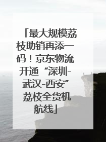 最大规模荔枝助销再添一码！京东物流开通“深圳-武汉-西安” 荔枝全货机航线