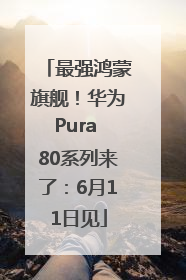 最强鸿蒙旗舰！华为Pura 80系列来了：6月11日见