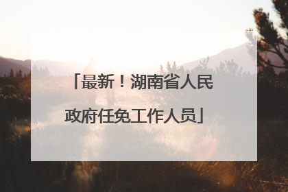 最新！湖南省人民政府任免工作人员