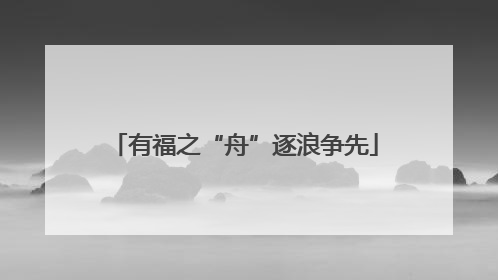 有福之“舟”逐浪争先