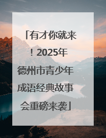有才你就来！2025年德州市青少年成语经典故事会重磅来袭