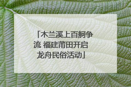 木兰溪上百舸争流 福建莆田开启龙舟民俗活动