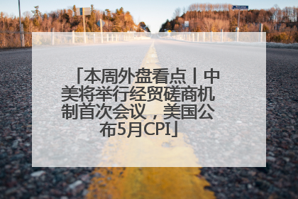 本周外盘看点丨中美将举行经贸磋商机制首次会议，美国公布5月CPI