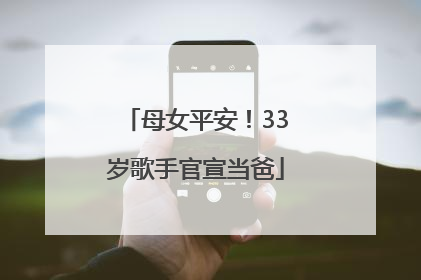 母女平安！33岁歌手官宣当爸