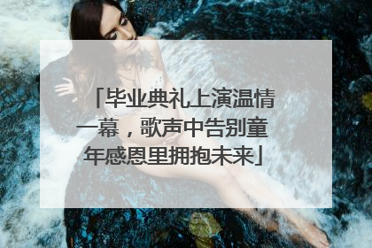 毕业典礼上演温情一幕，歌声中告别童年感恩里拥抱未来