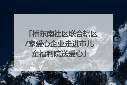 桥东南社区联合辖区7家爱心企业走进市儿童福利院送爱心