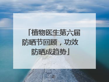 植物医生第六届防晒节回顾，功效防晒成趋势