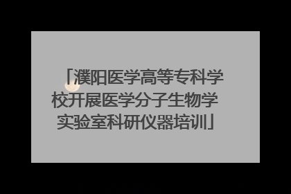 濮阳医学高等专科学校开展医学分子生物学实验室科研仪器培训