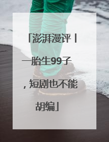 澎湃漫评丨一胎生99子，短剧也不能胡编