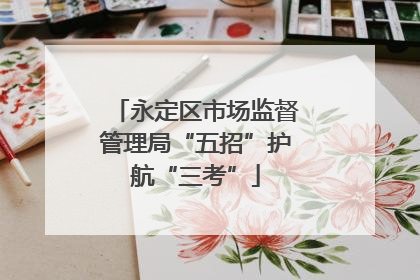 永定区市场监督管理局“五招”护航“三考”