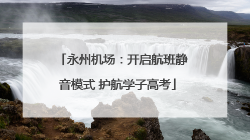 永州机场：开启航班静音模式 护航学子高考