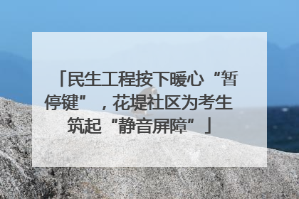 民生工程按下暖心“暂停键”，花堤社区为考生筑起“静音屏障”