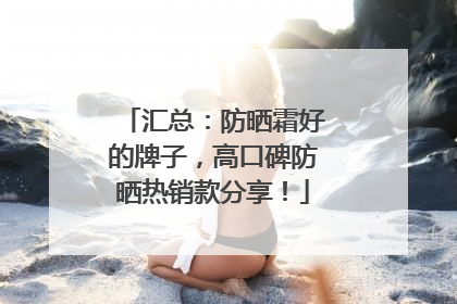 汇总：防晒霜好的牌子，高口碑防晒热销款分享！