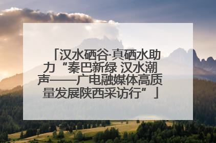 汉水硒谷·真硒水助力“秦巴新绿 汉水潮声——广电融媒体高质量发展陕西采访行”