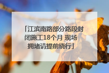 江滨南路部分路段封闭施工18个月 现场拥堵请提前绕行