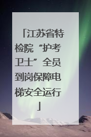 江苏省特检院“护考卫士”全员到岗保障电梯安全运行