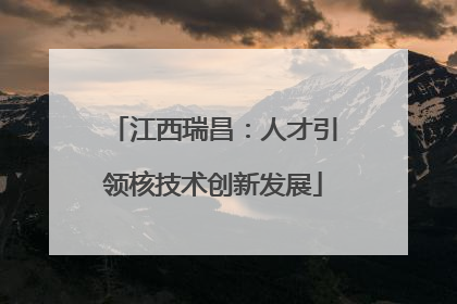 江西瑞昌：人才引领核技术创新发展