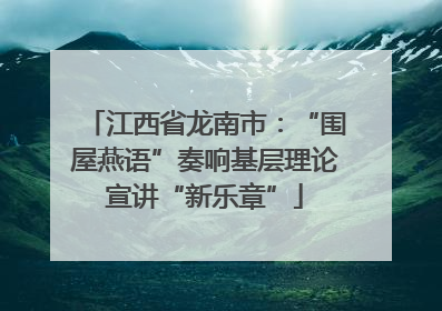 江西省龙南市：“围屋燕语”奏响基层理论宣讲“新乐章”